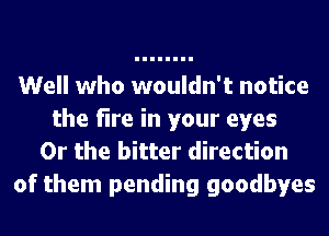 Well who wouldn't notice
the fire in your eyes
Or the bitter direction
of them pending goodbyes