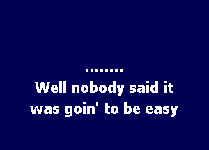 Well nobody said it
was goin' to be easy