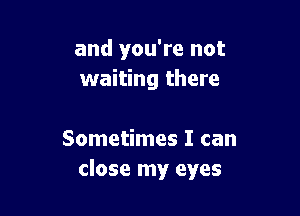 and you're not
waiting there

Sometimes I can
close my eyes