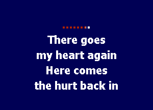 111ere goes

my heart again
Here comes
the hurt back in