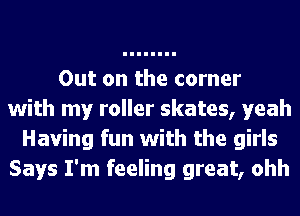 Out on the corner
with my roller skates, yeah
Having fun with the girls
Says I'm feeling great, ohh