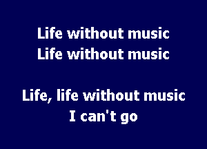 Life without music
Life without music

Life, life without music
I can't go