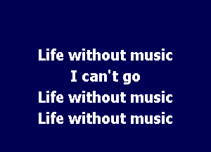 Life without music

I can't go
Life without music
Life without music