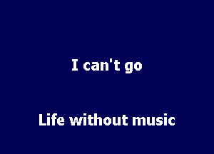 I can't go

Life without music