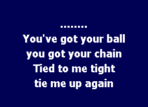 You've got your ball

you got your chain
Tied to me tight
tie me up again