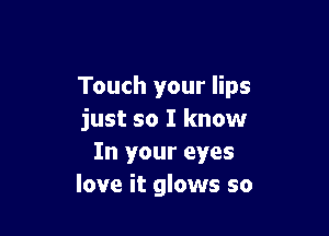 Touch your lips

just so I know
In your eyes
love it glows so