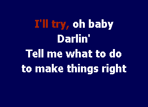 oh baby
Darlin'

Tell me what to do
to make things right