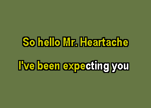 So hello Mr. Heartache

I've been expecting you