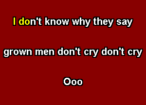 I don't know why they say

grown men don't cry don't cry

Ooo