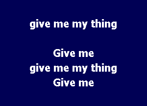 give me my thing

Give me
give me my thing
Give me