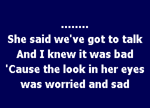 She said we've got to talk
And I knew it was bad
'Cause the look in her eyes
was worried and sad