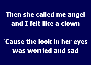 Then she called me angel
and I felt like a clown

'Cause the look in her eyes
was worried and sad