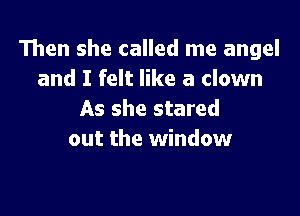 Then she called me angel
and I felt like a clown

As she stared
out the window