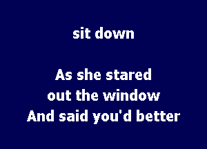 sit down

As she stared
out the window
And said you'd better