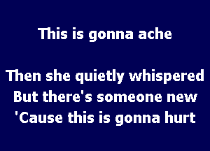 This is gonna ache

Then she quietly whispered
But there's someone new
'Cause this is gonna hurt