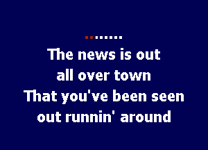 The news is out

all over town
That you've been seen
out runnin' around