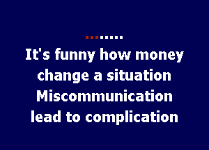 It's funny how money
change a situation
Miscommunication

lead to complication