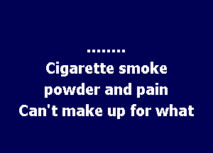 Cigarette smoke

powder and pain
Can't make up for what