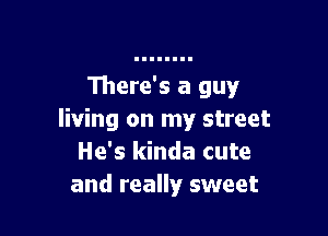 There's a guy

living on my street
He's kinda cute
and really sweet