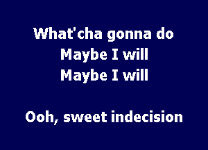 What'cha gonna do
Maybe I will
Maybe I will

Ooh, sweet indecision