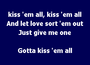 kiss 'em all, kiss 'em all
And let love sort 'em out

Just give me one

Gotta kiss 'em all