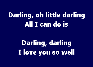 Darling, oh little darling
All I can do is

Darling, darling
I love you so well