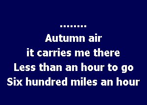 Autumn air
it carries me there
Less than an hour to go
Six hundred miles an hour