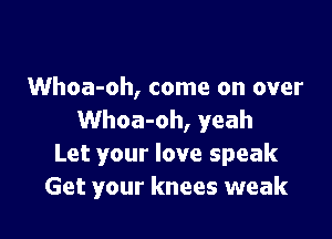 Whoa-oh, come on over

Whoa-oh, yeah
Let your love speak
Get your knees weak