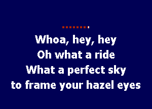 Whoa, hey, hey!'

Oh what a ride
What a perfect sky
to frame your hazel eyes