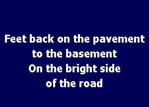 Feet back on the pavement

to the basement
0n the bright side
of the road