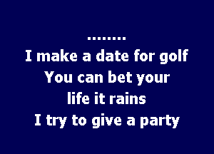I make a date for golf

You can bet your
life it rains
I try to give a party