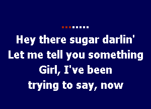 Hey there sugar darlin'
Let me tell you something
Girl, I've been
trying to say, now