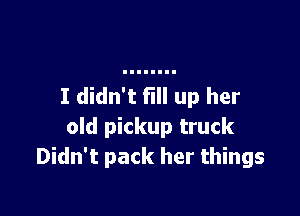 I didn't fill up her

old pickup truck
Didn't pack her things