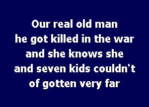 Our real old man
he got killed in the war
and she knows she
and seven kids couldn't
of gotten very far