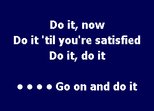 Do it, now
Do it 'til you're satisfied

Do it, do it

OOOOGoonanddoit