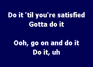 Do it 'til you're satisfied
Gotta do it

Ooh, go on and do it
Do it, uh