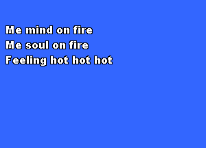 Me mind on fire
Me soul on fire
Feeling hot hot hot