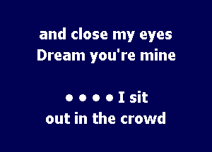and close my eyes
Dream you're mine

0 o o o I sit
out in the crowd
