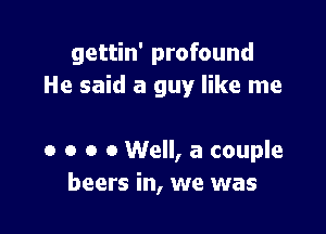 gettin' profound
He said a guy like me

o o o 0 Well, a couple
beers in, we was