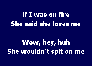 if I was on fire
She said she loves me

Wow, hey, huh
She wouldn't spit on me