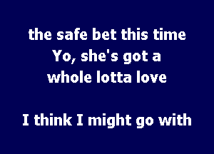 the safe bet this time
Yo, she's got a
whole lotta love

I think I might go with