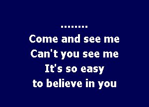 Come and see me

Can't you see me
It's so easy
to believe in you