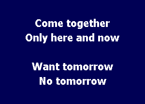 Come together
Only here and now

Want tomorrow
No tomorrow