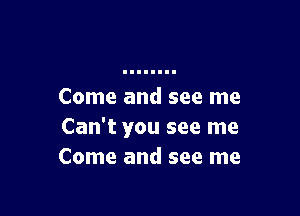 Come and see me

Can't you see me
Come and see me