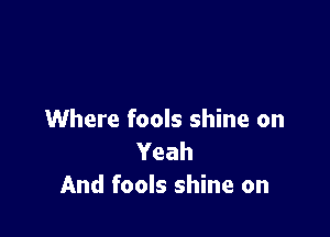 Where fools shine on
Yeah
And fools shine on