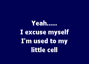 Yeah .....

I excuse myself
I'm used to my
little cell