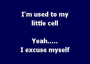 I'm used to my
little cell

Yeah .....
I excuse myself