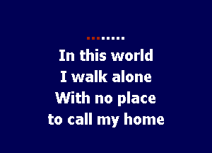 In this world

I walk alone
With no place
to call my home
