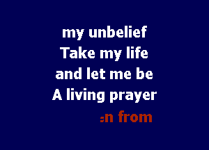 my unbelief
Take my life
and let me be