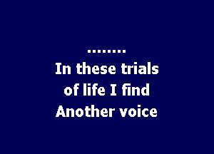 In these trials

of life I fmd
Another voice